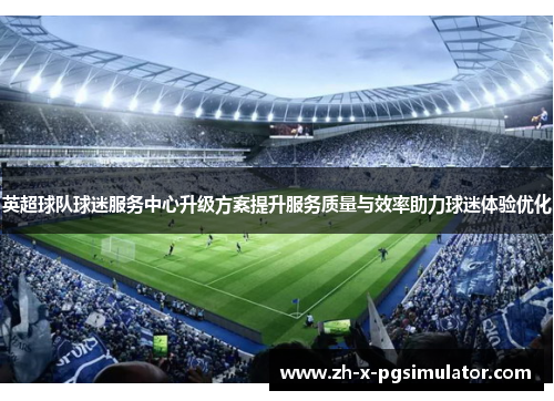 英超球队球迷服务中心升级方案提升服务质量与效率助力球迷体验优化