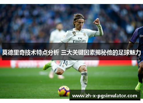 莫德里奇技术特点分析 三大关键因素揭秘他的足球魅力