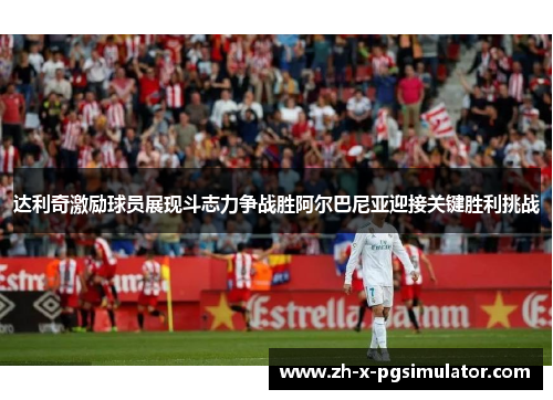 达利奇激励球员展现斗志力争战胜阿尔巴尼亚迎接关键胜利挑战