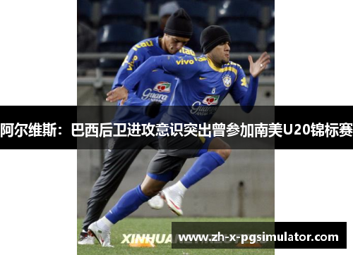 阿尔维斯：巴西后卫进攻意识突出曾参加南美U20锦标赛