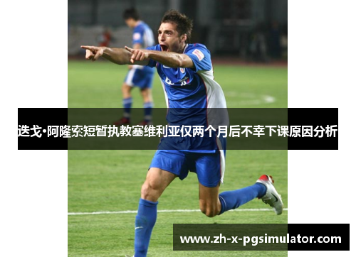 迭戈·阿隆索短暂执教塞维利亚仅两个月后不幸下课原因分析